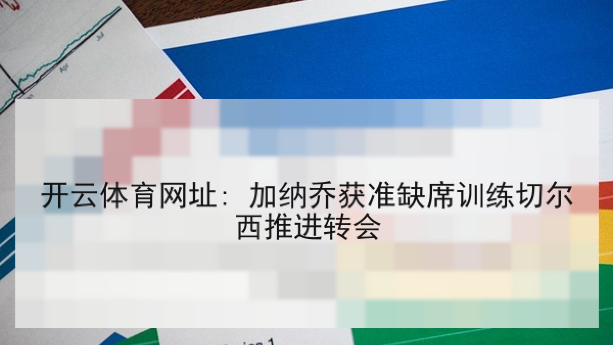 开云体育网址: 加纳乔获准缺席训练切尔西推进转会 开云体育网址: 加纳乔获准缺席训练切尔西推进转会