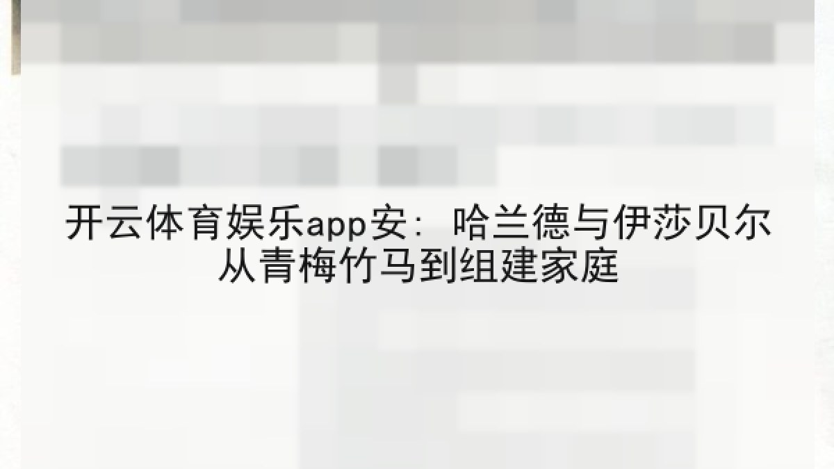 开云体育娱乐app安: 哈兰德与伊莎贝尔从青梅竹马到组建家庭 开云体育娱乐app安: 哈兰德与伊莎贝尔从青梅竹马到组建家庭