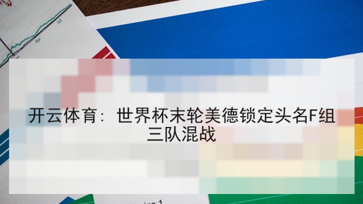 开云体育: 世界杯末轮美德锁定头名F组三队混战 开云体育: 世界杯末轮美德锁定头名F组三队混战