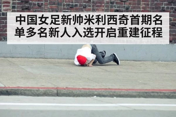 中国女足新帅米利西奇首期名单多名新人入选开启重建征程