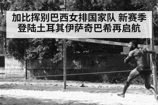 加比挥别巴西女排国家队 新赛季登陆土耳其伊萨奇巴希再启航